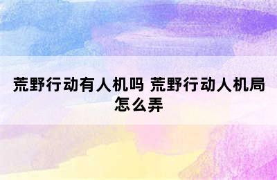 荒野行动有人机吗 荒野行动人机局怎么弄